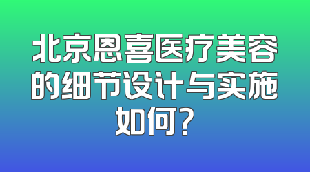 北京恩喜医疗美容的细节设计与实施如何？