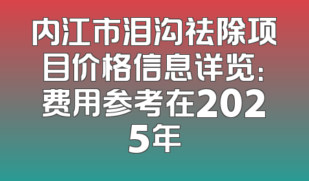 内江市泪沟祛除项目价格信息详览：费用参考在2025年