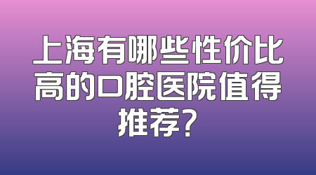 上海有哪些性价比高的口腔医院值得推荐？