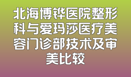 北海博铧医院整形科与爱玛莎医疗美容门诊部技术及审美比较