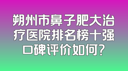 朔州市鼻子肥大治疗医院排名榜十强口碑评价如何？