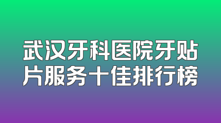 武汉牙科医院牙贴片服务十佳排行榜