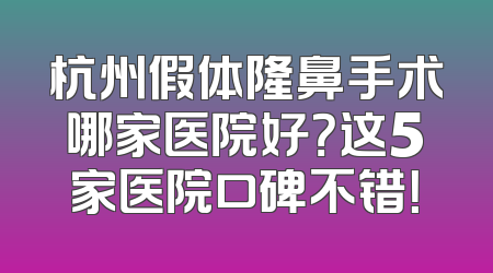 杭州假体隆鼻手术哪家医院好？这5家医院口碑不错！