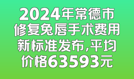 2024年常德市修复兔唇手术费用新标准发布，平均价格63593元