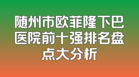 随州市欧菲隆下巴医院前十强排名盘点大分析