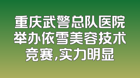重庆武警总队医院举办依雪美容技术竞赛，实力明显