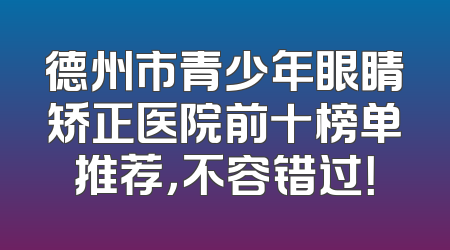 德州市青少年眼睛矫正医院前十榜单推荐，不容错过！