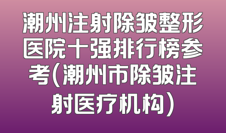 潮州注射除皱整形医院十强排行榜参考（潮州市除皱注射医疗机构）