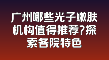 广州哪些光子嫩肤机构值得推荐？探索各院特色