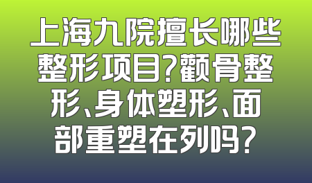上海九院擅长哪些整形项目？颧骨整形、身体塑形、面部重塑在列吗？