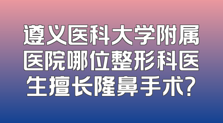 遵义医科大学附属医院哪位整形科医生擅长隆鼻手术？