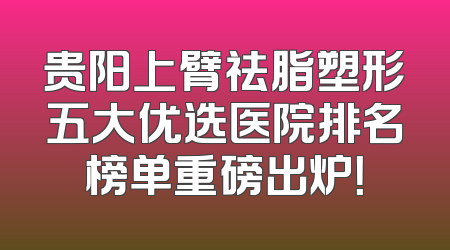 贵阳上臂祛脂塑形五大优选医院排名榜单重磅出炉！