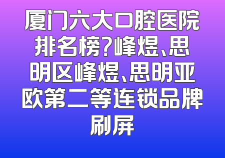 厦门六大口腔医院排名榜？峰煜、思明区峰煜、思明亚欧第二等连锁品牌刷屏