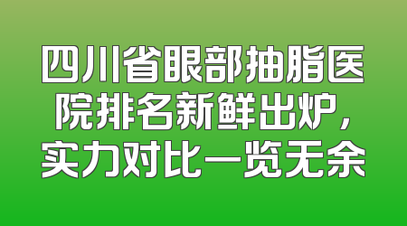 四川省眼部抽脂医院排名新鲜出炉，实力对比一览无余