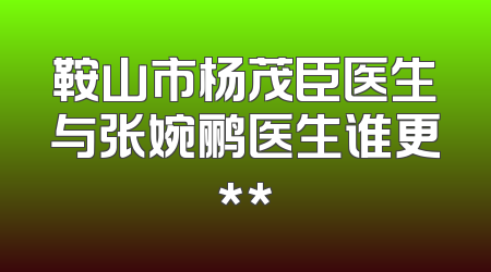 鞍山市杨茂臣医生与张婉鹂医生谁更**