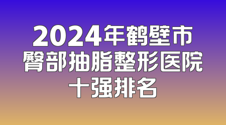 2024年鹤壁市臀部抽脂整形医院十强排名