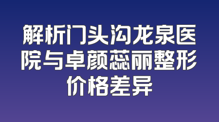 解析门头沟龙泉医院与卓颜蕊丽整形价格差异