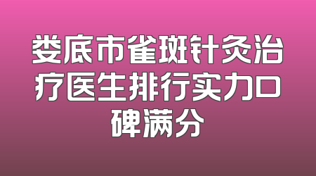 娄底市雀斑针灸治疗医生排行实力口碑满分