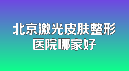 北京激光皮肤整形医院哪家好