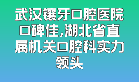 武汉镶牙口腔医院口碑佳，湖北省直属机关口腔科实力领头