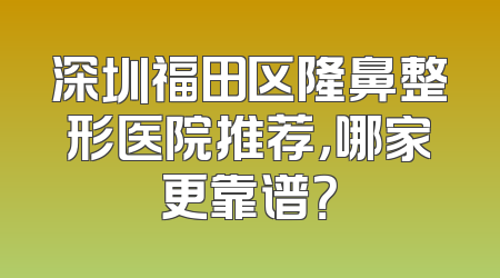 深圳福田区隆鼻整形医院推荐，哪家更靠谱？