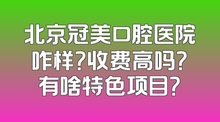 北京冠美口腔医院咋样？收费高吗？有啥特色项目？