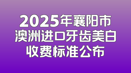 2025年襄阳市澳洲进口牙齿美白收费标准公布