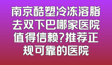 南京酷塑冷冻溶脂去双下巴哪家医院值得信赖？推荐正规可靠的医院