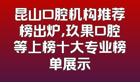 昆山口腔机构推荐榜出炉，玖果口腔等上榜十大专业榜单展示