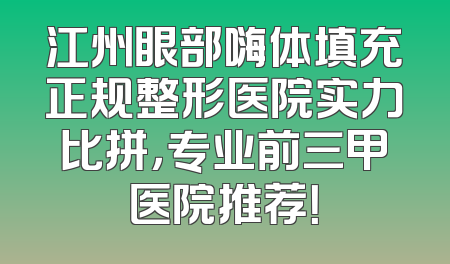 江州眼部嗨体填充正规整形医院实力比拼，专业前三甲医院推荐！