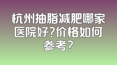 杭州抽脂减肥哪家医院好？价格如何参考？