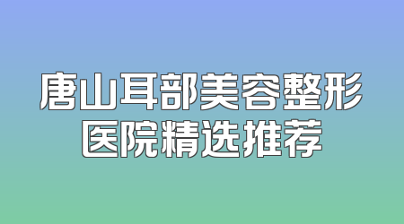 唐山耳部美容整形医院精选推荐