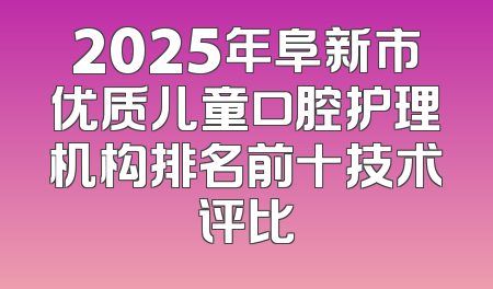 2025年阜新市优质儿童口腔护理机构排名前十技术评比