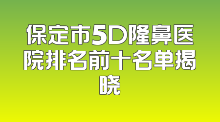 保定市5D隆鼻医院排名前十名单揭晓