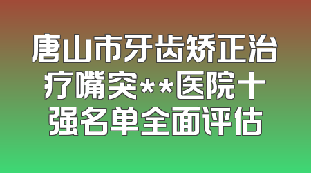 唐山市牙齿矫正治疗嘴突**医院十强名单全面评估