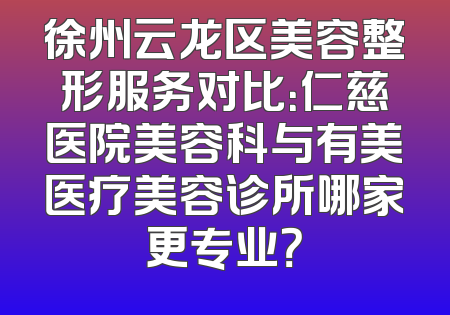 徐州云龙区美容整形服务对比：仁慈医院美容科与有美医疗美容诊所哪家更专业？