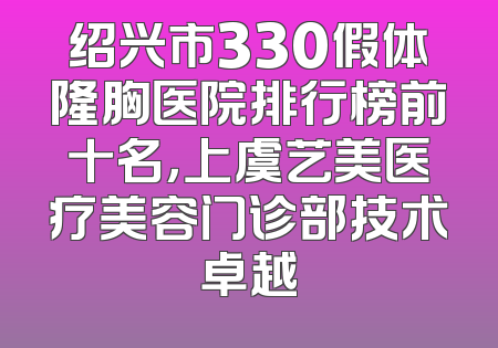 绍兴市330假体隆胸医院排行榜前十名，上虞艺美医疗美容门诊部技术卓越