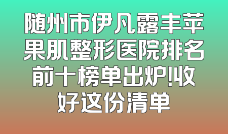随州市伊凡露丰苹果肌整形医院排名前十榜单出炉！收好这份清单