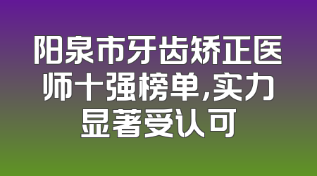 阳泉市牙齿矫正医师十强榜单，实力显著受认可