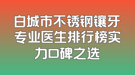 白城市不锈钢镶牙专业医生排行榜实力口碑之选