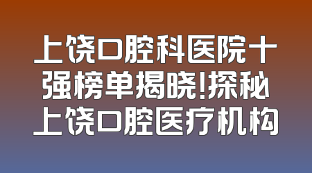 上饶口腔科医院十强榜单揭晓！探秘上饶口腔医疗机构