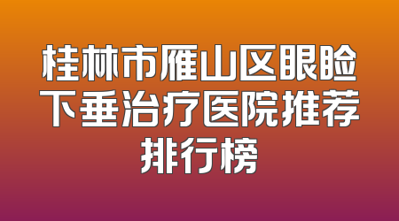 桂林市雁山区眼睑下垂治疗医院推荐排行榜