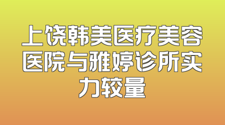 上饶韩美医疗美容医院与雅婷诊所实力较量