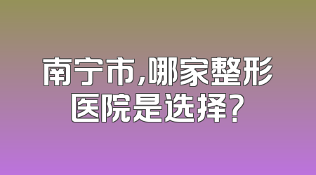 南宁市，哪家整形医院是选择？