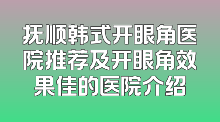 抚顺韩式开眼角医院推荐及开眼角效果佳的医院介绍