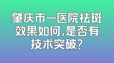 肇庆市一医院祛斑效果如何，是否有技术突破？
