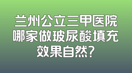 兰州公立三甲医院哪家做玻尿酸填充效果自然？