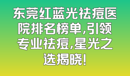 东莞红蓝光祛痘医院排名榜单，引领专业祛痘，星光之选揭晓!