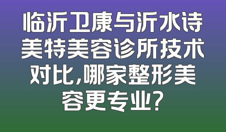 临沂卫康与沂水诗美特美容诊所技术对比，哪家整形美容更专业？