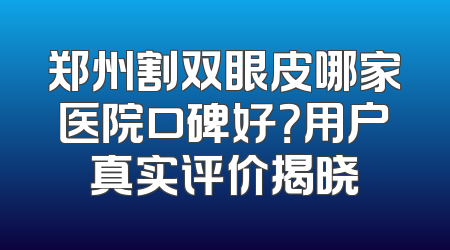 郑州割双眼皮哪家医院口碑好？用户真实评价揭晓
